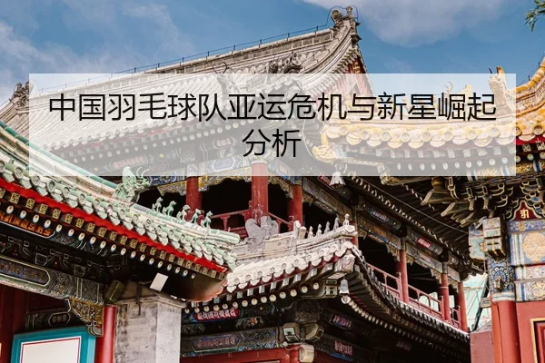 中国羽毛球队亚运危机与新星崛起分析