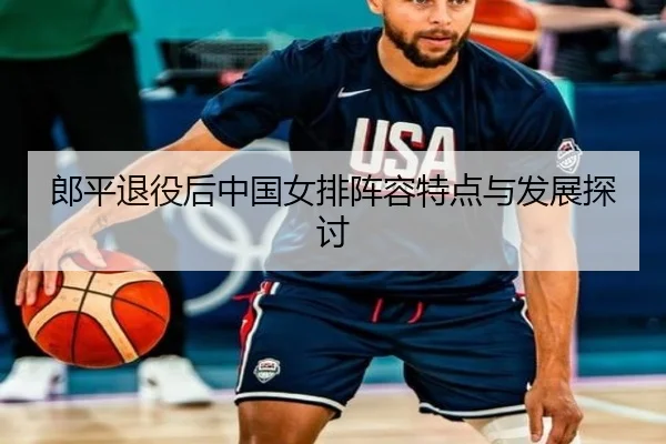 郎平退役后中国女排阵容特点与发展探讨
